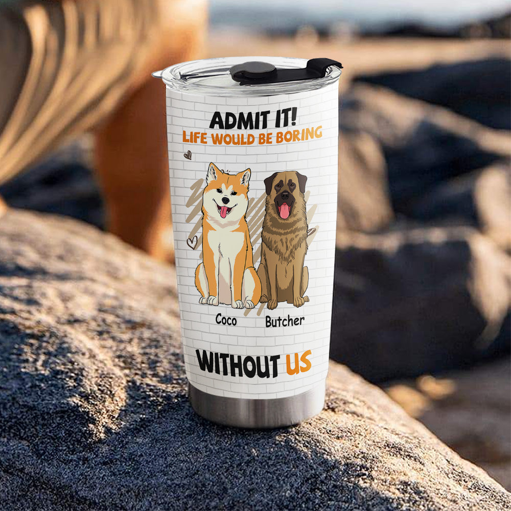Boring Without Dog - Personalized Custom 20oz Stainless Steel Tumbler with Thousands of Cool Designs