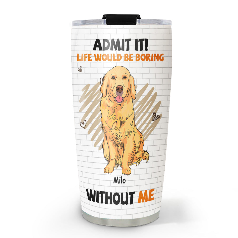 Boring Without Dog - Personalized Custom 20oz Stainless Steel Tumbler with Thousands of Cool Designs