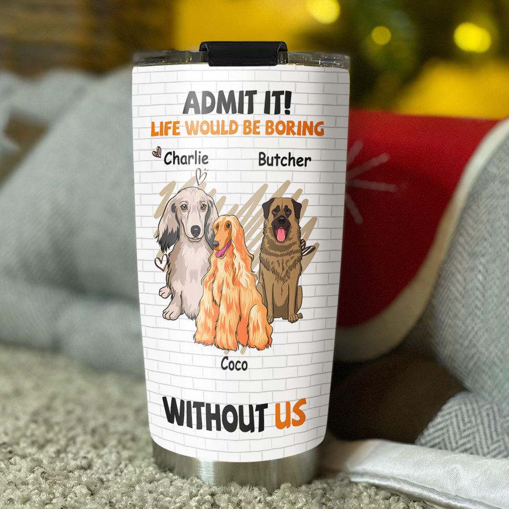 Boring Without Dog - Personalized Custom 20oz Stainless Steel Tumbler with Thousands of Cool Designs