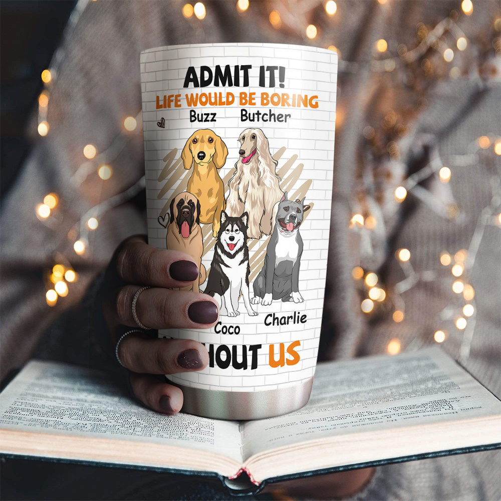 Boring Without Dog - Personalized Custom 20oz Stainless Steel Tumbler with Thousands of Cool Designs
